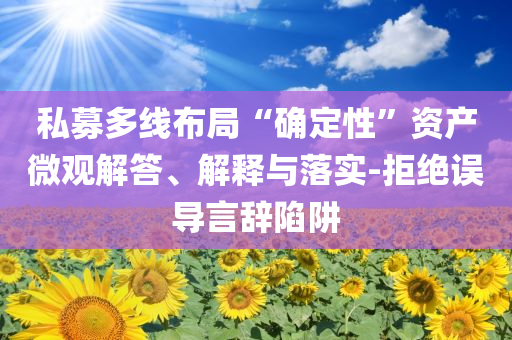 私募多線布局“確定性”資產(chǎn)微觀解答、解釋與落實(shí)-拒絕誤導(dǎo)言辭陷阱