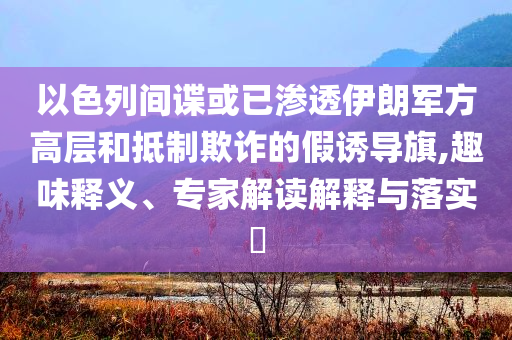 以色列間諜或已滲透伊朗軍方高層和抵制欺詐的假誘導(dǎo)旗,趣味釋義、專家解讀解釋與落實(shí)?