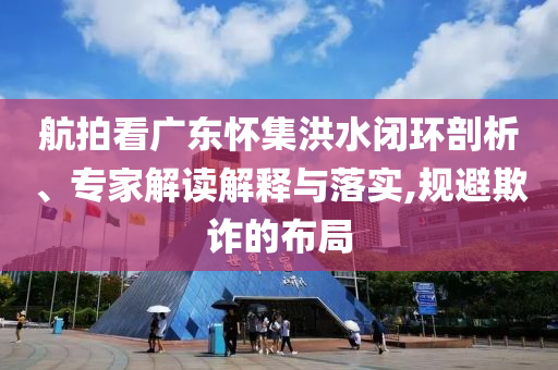 航拍看廣東懷集洪水閉環(huán)剖析、專家解讀解釋與落實(shí),規(guī)避欺詐的布局