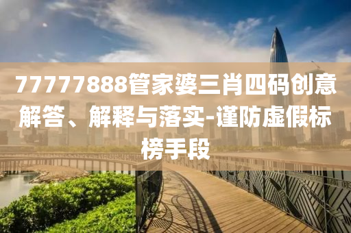 77777888管家婆三肖四碼創(chuàng)意解答、解釋與落實-謹防虛假標榜手段