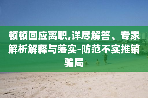 頓頓回應(yīng)離職,詳盡解答、專家解析解釋與落實-防范不實推銷騙局
