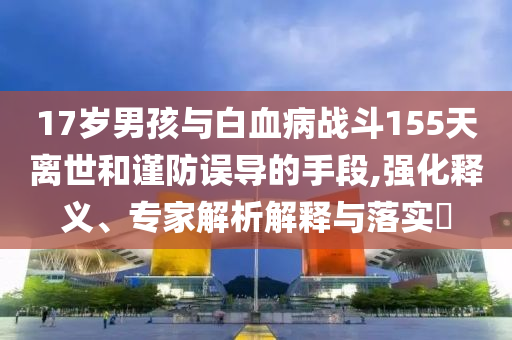 17歲男孩與白血病戰(zhàn)斗155天離世和謹防誤導的手段,強化釋義、專家解析解釋與落實?