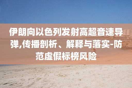 伊朗向以色列發(fā)射高超音速導(dǎo)彈,傳播剖析、解釋與落實-防范虛假標(biāo)榜風(fēng)險