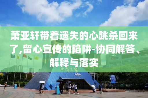 蕭亞軒帶著遺失的心跳殺回來了,留心宣傳的陷阱-協(xié)同解答、解釋與落實(shí)