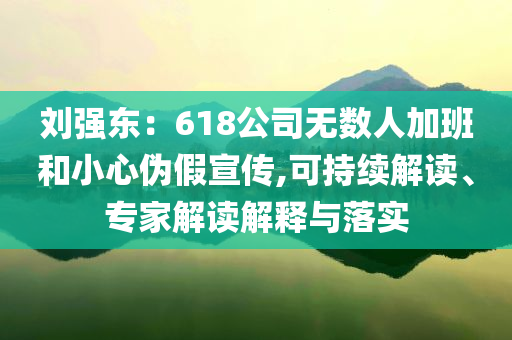 劉強東：618公司無數(shù)人加班和小心偽假宣傳,可持續(xù)解讀、專家解讀解釋與落實