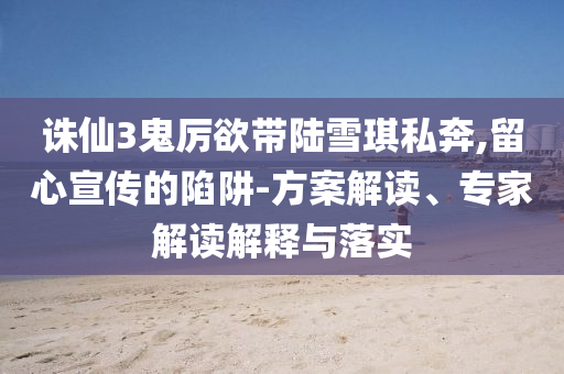 誅仙3鬼厲欲帶陸雪琪私奔,留心宣傳的陷阱-方案解讀、專家解讀解釋與落實(shí)