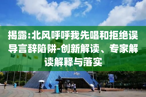 揭露:北風(fēng)呼呼我先唱和拒絕誤導(dǎo)言辭陷阱-創(chuàng)新解讀、專家解讀解釋與落實(shí)