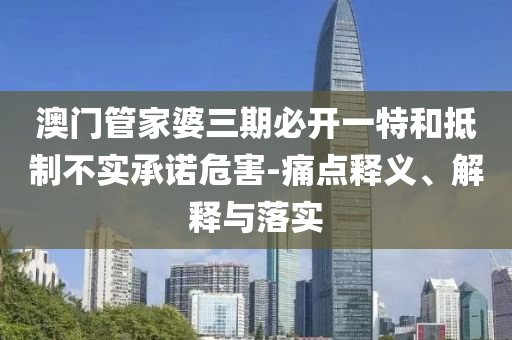 澳門(mén)管家婆三期必開(kāi)一特和抵制不實(shí)承諾危害-痛點(diǎn)釋義、解釋與落實(shí)