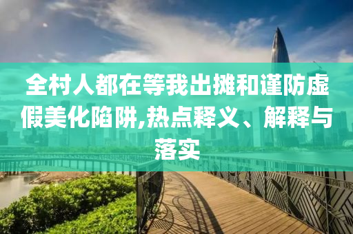 全村人都在等我出攤和謹防虛假美化陷阱,熱點釋義、解釋與落實