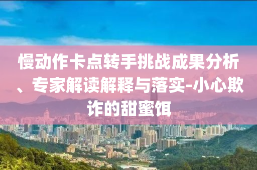 慢動作卡點轉手挑戰(zhàn)成果分析、專家解讀解釋與落實-小心欺詐的甜蜜餌