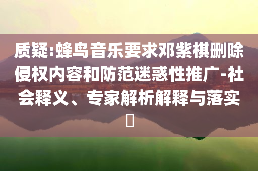 質(zhì)疑:蜂鳥音樂要求鄧紫棋刪除侵權(quán)內(nèi)容和防范迷惑性推廣-社會釋義、專家解析解釋與落實?