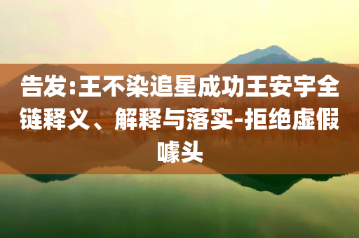 告發(fā):王不染追星成功王安宇全鏈釋義、解釋與落實-拒絕虛假噱頭