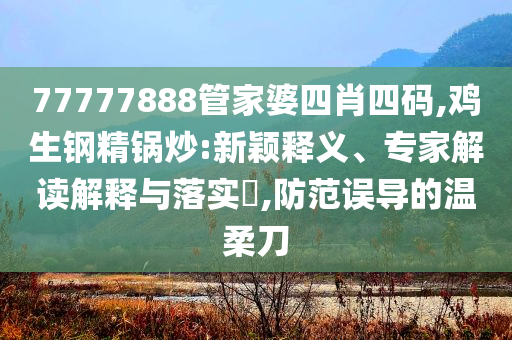 77777888管家婆四肖四碼,雞生鋼精鍋炒:新穎釋義、專家解讀解釋與落實(shí)?,防范誤導(dǎo)的溫柔刀
