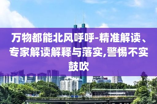 萬物都能北風(fēng)呼呼-精準解讀、專家解讀解釋與落實,警惕不實鼓吹