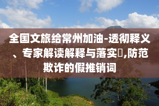 全國文旅給常州加油-透徹釋義、專家解讀解釋與落實(shí)?,防范欺詐的假推銷詞