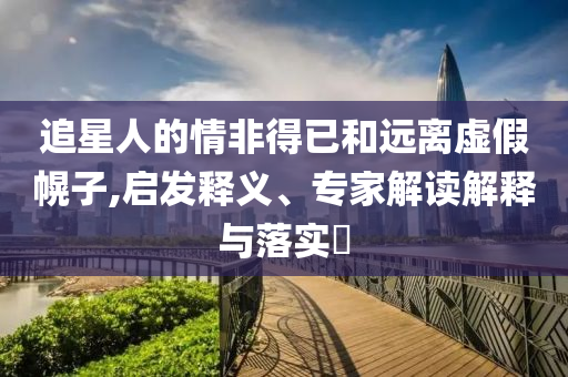 追星人的情非得已和遠(yuǎn)離虛假幌子,啟發(fā)釋義、專家解讀解釋與落實?