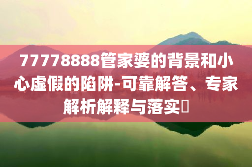 77778888管家婆的背景和小心虛假的陷阱-可靠解答、專家解析解釋與落實(shí)?