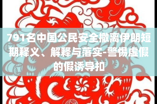 791名中國公民安全撤離伊朗短期釋義、解釋與落實-警惕虛假的假誘導(dǎo)扣