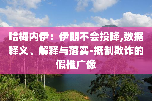 哈梅內(nèi)伊：伊朗不會投降,數(shù)據(jù)釋義、解釋與落實-抵制欺詐的假推廣像