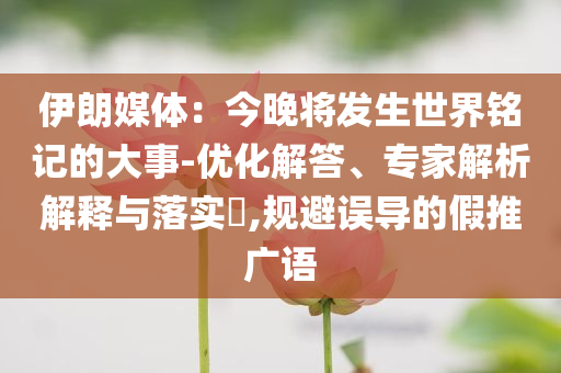 伊朗媒體：今晚將發(fā)生世界銘記的大事-優(yōu)化解答、專家解析解釋與落實?,規(guī)避誤導的假推廣語