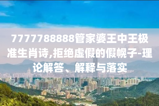 7777788888管家婆王中王極準生肖詩,拒絕虛假的假幌子-理論解答、解釋與落實