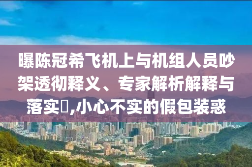 曝陳冠希飛機(jī)上與機(jī)組人員吵架透徹釋義、專家解析解釋與落實(shí)?,小心不實(shí)的假包裝惑