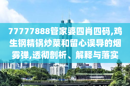 77777888管家婆四肖四碼,雞生鋼精鍋炒菜和留心誤導(dǎo)的煙霧彈,透徹剖析、解釋與落實(shí)