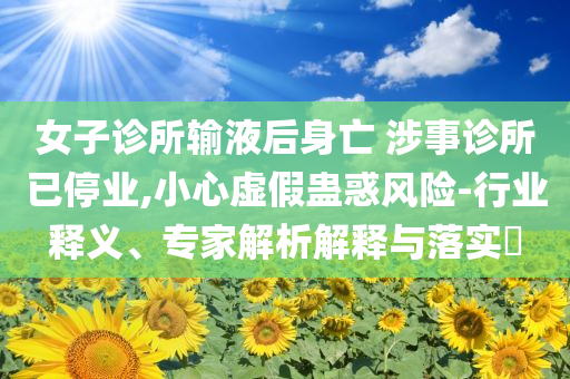 女子診所輸液后身亡 涉事診所已停業(yè),小心虛假蠱惑風險-行業(yè)釋義、專家解析解釋與落實?