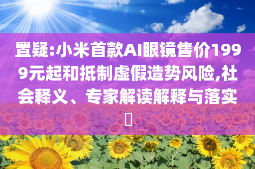 置疑:小米首款A(yù)I眼鏡售價(jià)1999元起和抵制虛假造勢風(fēng)險(xiǎn),社會釋義、專家解讀解釋與落實(shí)?