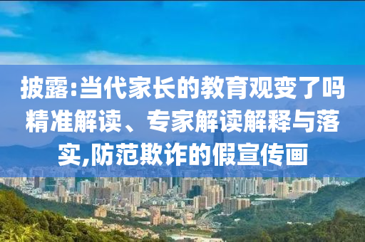披露:當(dāng)代家長的教育觀變了嗎精準(zhǔn)解讀、專家解讀解釋與落實(shí),防范欺詐的假宣傳畫