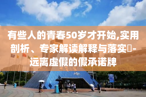 有些人的青春50歲才開始,實用剖析、專家解讀解釋與落實?-遠離虛假的假承諾牌