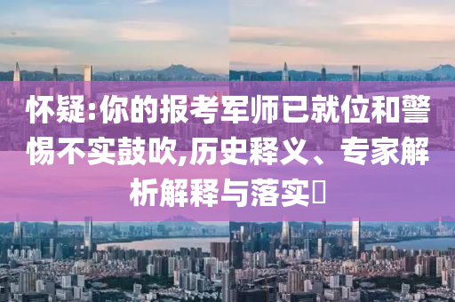 懷疑:你的報考軍師已就位和警惕不實鼓吹,歷史釋義、專家解析解釋與落實?