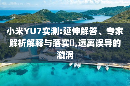 小米YU7實測:延伸解答、專家解析解釋與落實?,遠離誤導(dǎo)的漩渦