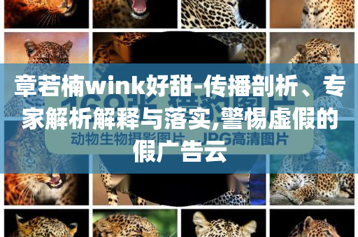 章若楠wink好甜-傳播剖析、專家解析解釋與落實,警惕虛假的假廣告云
