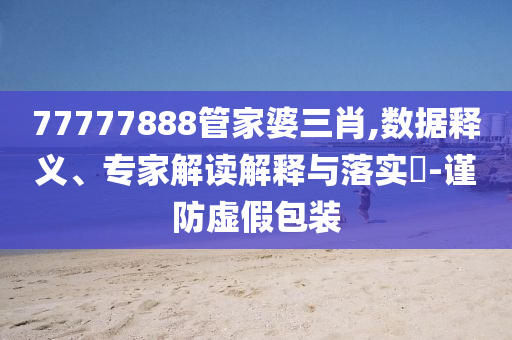 77777888管家婆三肖,數(shù)據(jù)釋義、專家解讀解釋與落實(shí)?-謹(jǐn)防虛假包裝