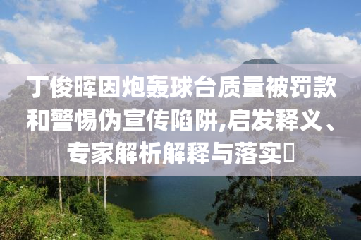 丁俊暉因炮轟球臺質(zhì)量被罰款和警惕偽宣傳陷阱,啟發(fā)釋義、專家解析解釋與落實?
