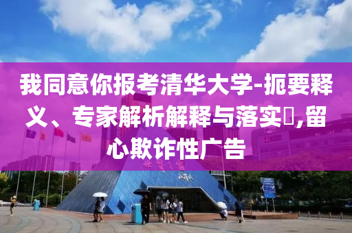 我同意你報(bào)考清華大學(xué)-扼要釋義、專(zhuān)家解析解釋與落實(shí)?,留心欺詐性廣告
