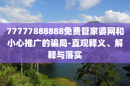 77777888888免費(fèi)管家婆網(wǎng)和小心推廣的騙局-直觀釋義、解釋與落實(shí)