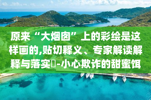 原來“大煙囪”上的彩繪是這樣畫的,貼切釋義、專家解讀解釋與落實?-小心欺詐的甜蜜餌