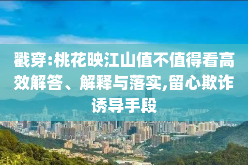 戳穿:桃花映江山值不值得看高效解答、解釋與落實(shí),留心欺詐誘導(dǎo)手段