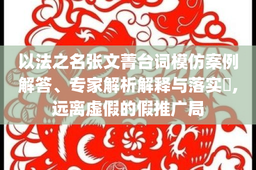 以法之名張文菁臺(tái)詞模仿案例解答、專家解析解釋與落實(shí)?,遠(yuǎn)離虛假的假推廣局
