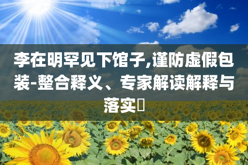 李在明罕見下館子,謹防虛假包裝-整合釋義、專家解讀解釋與落實?