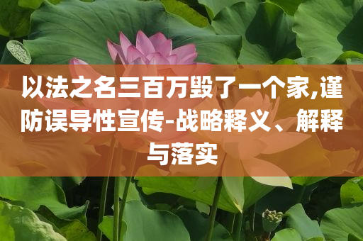 以法之名三百萬(wàn)毀了一個(gè)家,謹(jǐn)防誤導(dǎo)性宣傳-戰(zhàn)略釋義、解釋與落實(shí)