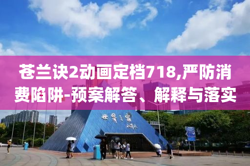 蒼蘭訣2動畫定檔718,嚴防消費陷阱-預案解答、解釋與落實