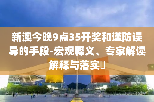 新澳今晚9點(diǎn)35開(kāi)獎(jiǎng)和謹(jǐn)防誤導(dǎo)的手段-宏觀釋義、專(zhuān)家解讀解釋與落實(shí)?
