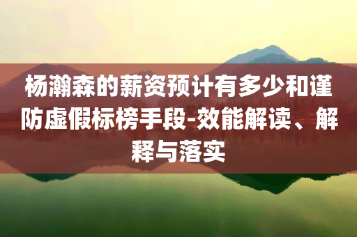 楊瀚森的薪資預(yù)計(jì)有多少和謹(jǐn)防虛假標(biāo)榜手段-效能解讀、解釋與落實(shí)