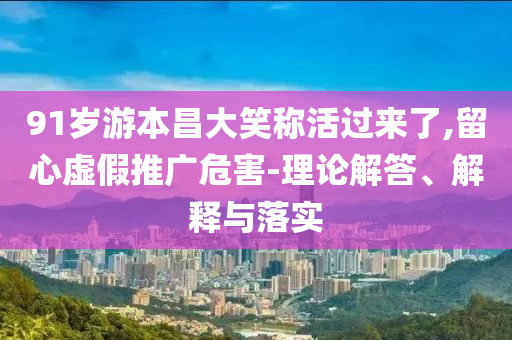 91歲游本昌大笑稱活過來了,留心虛假推廣危害-理論解答、解釋與落實(shí)