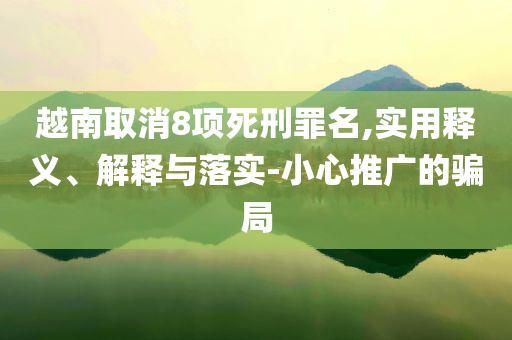 越南取消8項死刑罪名,實用釋義、解釋與落實-小心推廣的騙局
