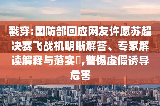 戳穿:國防部回應(yīng)網(wǎng)友許愿蘇超決賽飛戰(zhàn)機(jī)明晰解答、專家解讀解釋與落實(shí)?,警惕虛假誘導(dǎo)危害