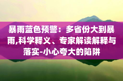 暴雨藍(lán)色預(yù)警：多省份大到暴雨,科學(xué)釋義、專家解讀解釋與落實(shí)-小心夸大的陷阱